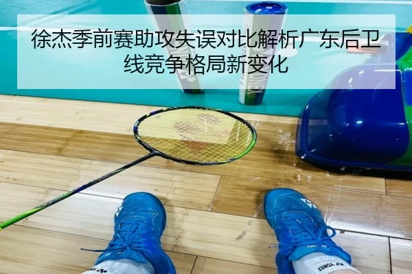 徐杰季前赛助攻失误对比解析广东后卫线竞争格局新变化