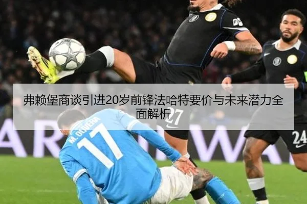 弗赖堡商谈引进20岁前锋法哈特要价与未来潜力全面解析